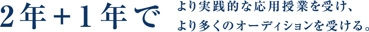 2年＋1年でより実践的な応用授業を受け、より多くのオーディションを受ける。