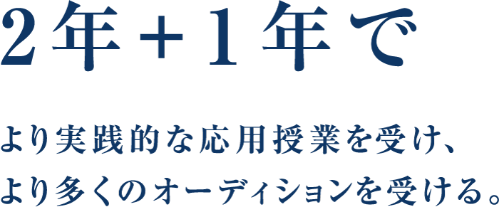 2年＋1年でより実践的な応用授業を受け、より多くのオーディションを受ける。